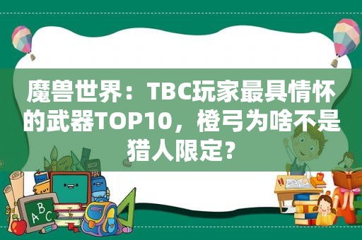 魔兽世界：TBC玩家最具情怀的武器TOP10，橙弓为啥不是猎人限定？