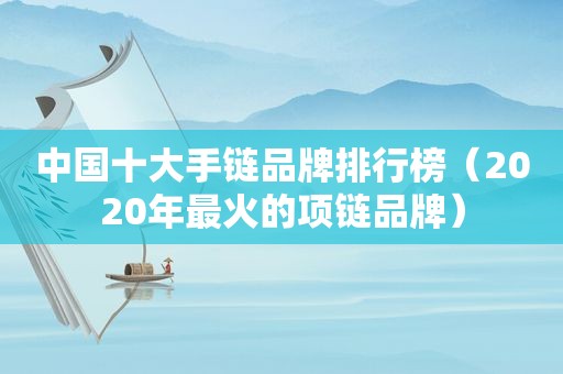 中国十大手链品牌排行榜（2020年最火的项链品牌）