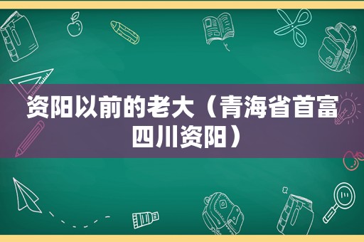 资阳以前的老大（青海省首富 四川资阳）