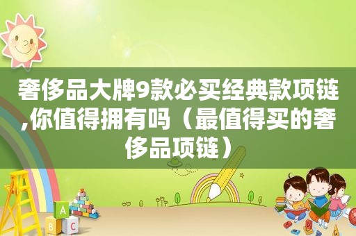 奢侈品大牌9款必买经典款项链,你值得拥有吗（最值得买的奢侈品项链）