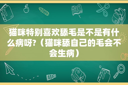 猫咪特别喜欢舔毛是不是有什么病呀?（猫咪舔自己的毛会不会生病）