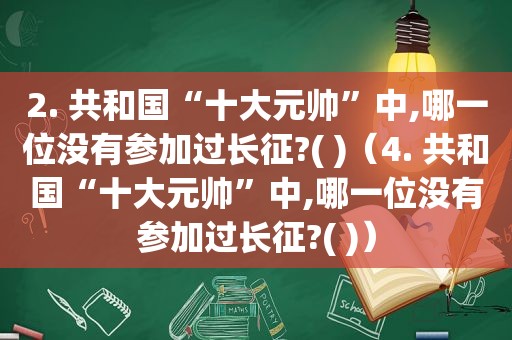 2. 共和国“十大元帅”中,哪一位没有参加过长征?( )（4. 共和国“十大元帅”中,哪一位没有参加过长征?( )）