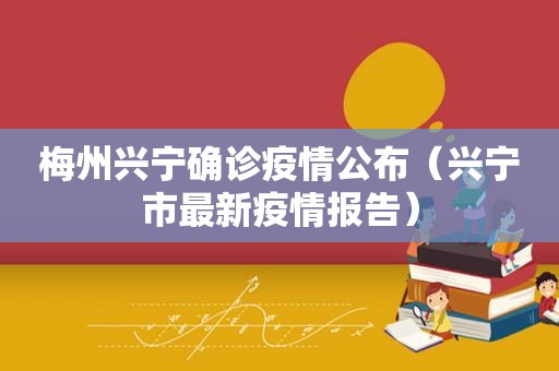 梅州兴宁确诊疫情公布（兴宁市最新疫情报告）