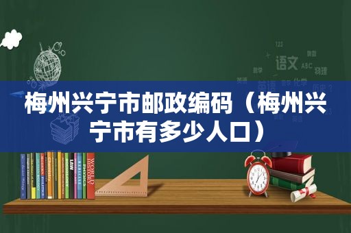 梅州兴宁市邮政编码（梅州兴宁市有多少人口）