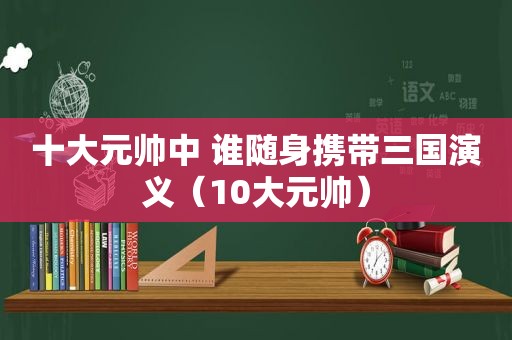 十大元帅中 谁随身携带三国演义（10大元帅）