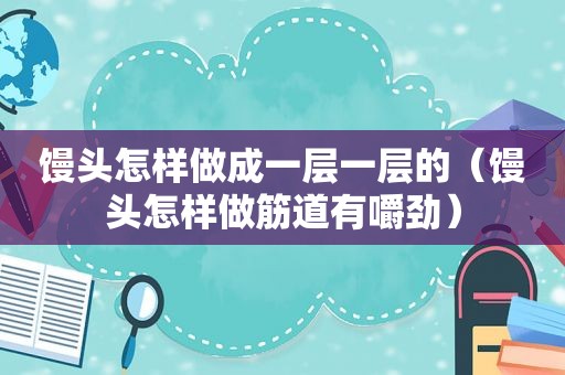 馒头怎样做成一层一层的（馒头怎样做筋道有嚼劲）