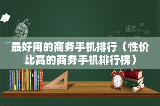 最好用的商务手机排行（性价比高的商务手机排行榜）