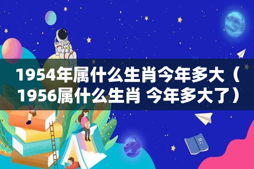 1954年属什么生肖今年多大（1956属什么生肖 今年多大了）