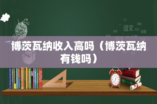 博茨瓦纳收入高吗（博茨瓦纳有钱吗）