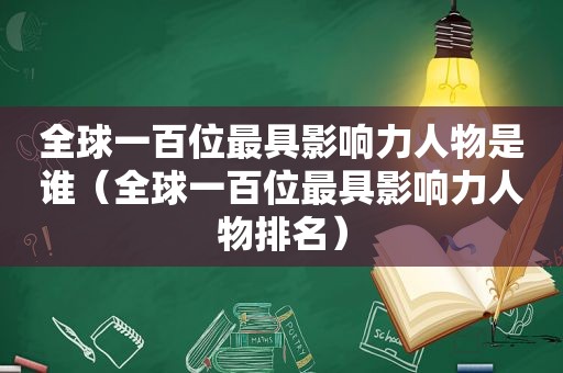 全球一百位最具影响力人物是谁（全球一百位最具影响力人物排名）