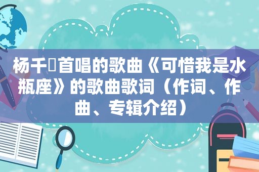 杨千嬅首唱的歌曲《可惜我是水瓶座》的歌曲歌词（作词、作曲、专辑介绍）