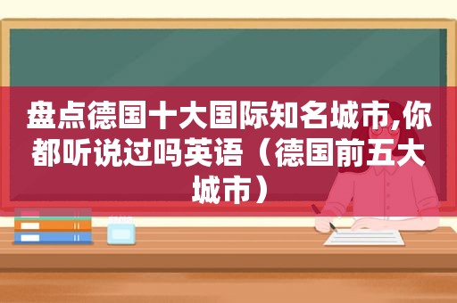 盘点德国十大国际知名城市,你都听说过吗英语（德国前五大城市）