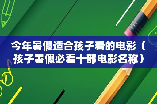 今年暑假适合孩子看的电影（孩子暑假必看十部电影名称）