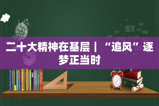 二十大精神在基层｜“追风”逐梦正当时