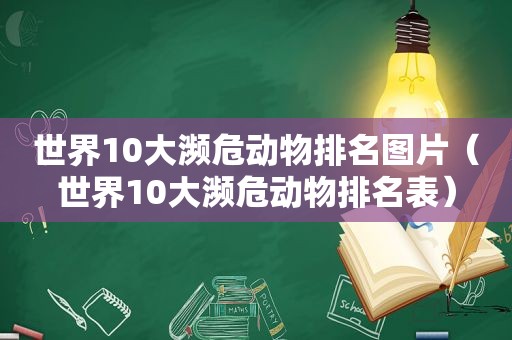 世界10大濒危动物排名图片（世界10大濒危动物排名表）