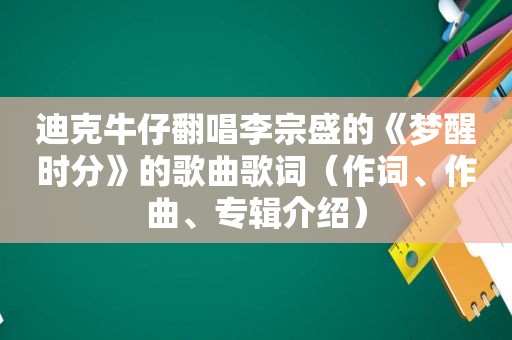 迪克牛仔翻唱李宗盛的《梦醒时分》的歌曲歌词（作词、作曲、专辑介绍）