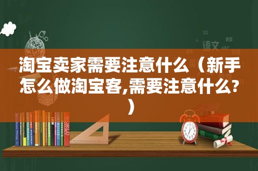 淘宝卖家需要注意什么（新手怎么做淘宝客,需要注意什么?）