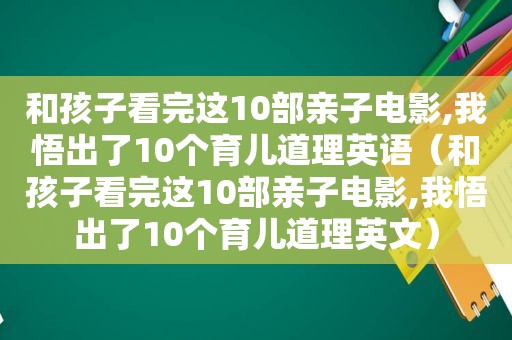 和孩子看完这10部亲子电影,我悟出了10个育儿道理英语（和孩子看完这10部亲子电影,我悟出了10个育儿道理英文）