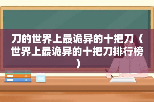 刀的世界上最诡异的十把刀（世界上最诡异的十把刀排行榜）