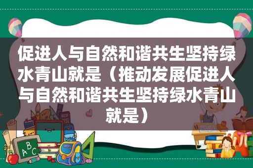 促进人与自然和谐共生坚持绿水青山就是（推动发展促进人与自然和谐共生坚持绿水青山就是）