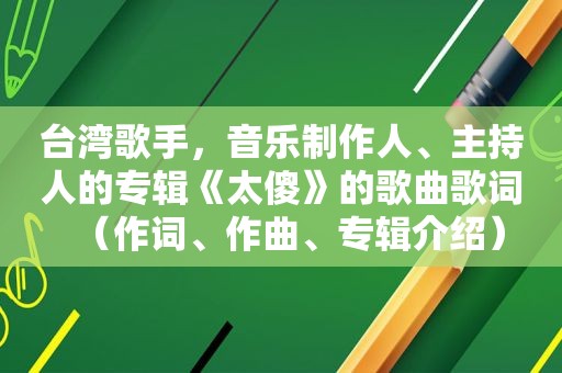 台湾歌手，音乐制作人、主持人的专辑《太傻》的歌曲歌词（作词、作曲、专辑介绍）