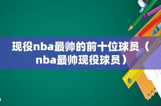 现役nba最帅的前十位球员（nba最帅现役球员）