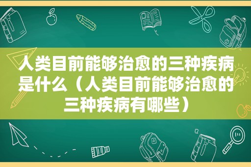 人类目前能够治愈的三种疾病是什么（人类目前能够治愈的三种疾病有哪些）