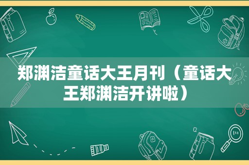 郑渊洁童话大王月刊（童话大王郑渊洁开讲啦）