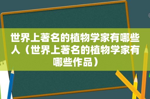 世界上著名的植物学家有哪些人（世界上著名的植物学家有哪些作品）