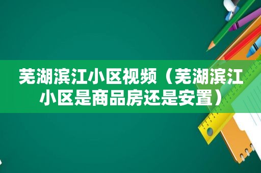 芜湖滨江小区视频（芜湖滨江小区是商品房还是安置）