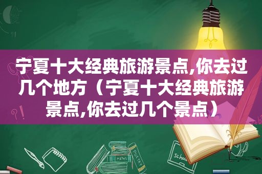 宁夏十大经典旅游景点,你去过几个地方（宁夏十大经典旅游景点,你去过几个景点）