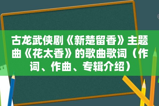 古龙武侠剧《新楚留香》主题曲《花太香》的歌曲歌词（作词、作曲、专辑介绍）