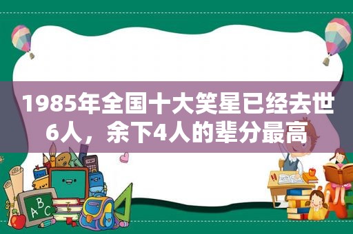 1985年全国十大笑星已经去世6人，余下4人的辈分最高