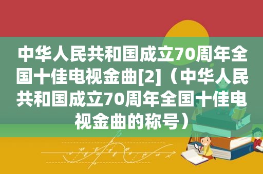 中华人民共和国成立70周年全国十佳电视金曲[2]（中华人民共和国成立70周年全国十佳电视金曲的称号）