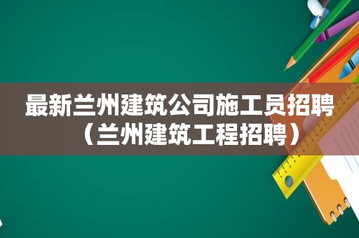 最新 *** 建筑公司施工员招聘（ *** 建筑工程招聘）