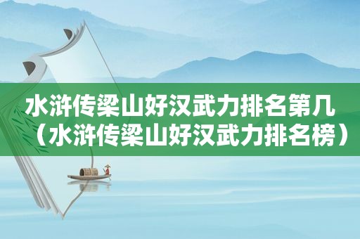 水浒传梁山好汉武力排名第几（水浒传梁山好汉武力排名榜）