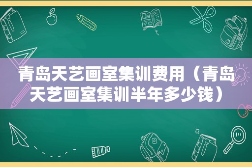 青岛天艺画室集训费用（青岛天艺画室集训半年多少钱）