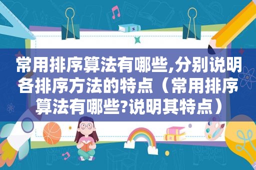 常用排序算法有哪些,分别说明各排序方法的特点（常用排序算法有哪些?说明其特点）