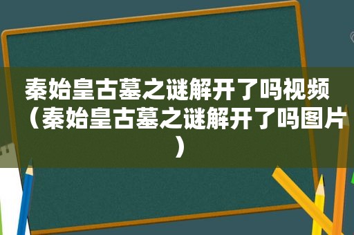 秦始皇古墓之谜解开了吗视频（秦始皇古墓之谜解开了吗图片）