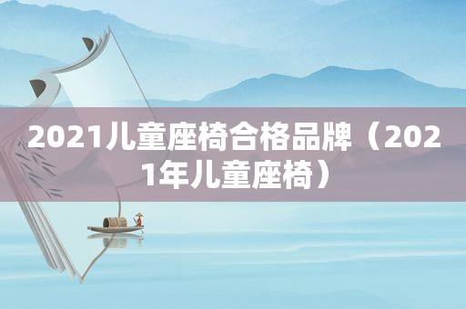 2021儿童座椅合格品牌（2021年儿童座椅）