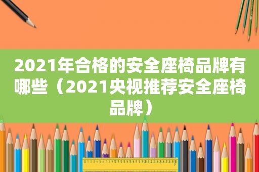 2021年合格的安全座椅品牌有哪些（2021央视推荐安全座椅品牌）