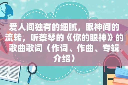 爱人间独有的细腻，眼神间的流转，听蔡琴的《你的眼神》的歌曲歌词（作词、作曲、专辑介绍）