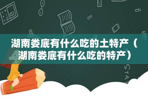 湖南娄底有什么吃的土特产（湖南娄底有什么吃的特产）