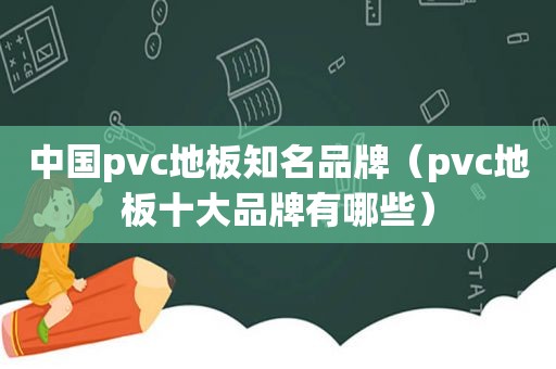 中国pvc地板知名品牌（pvc地板十大品牌有哪些）