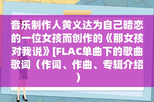 音乐制作人黄义达为自己暗恋的一位女孩而创作的《那女孩对我说》[FLAC单曲下的歌曲歌词（作词、作曲、专辑介绍）