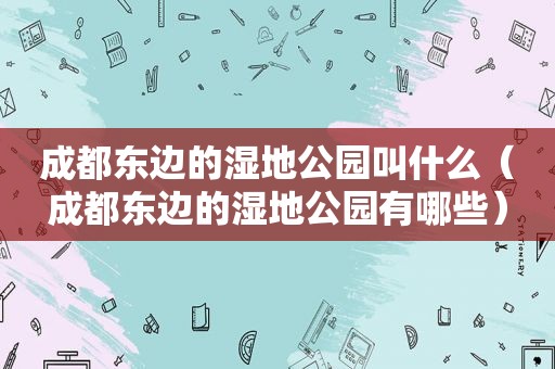 成都东边的湿地公园叫什么（成都东边的湿地公园有哪些）