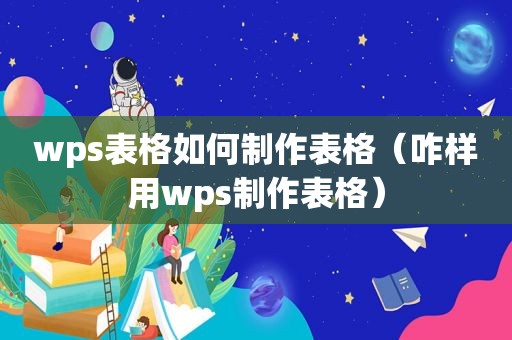 wps表格如何制作表格（咋样用wps制作表格）