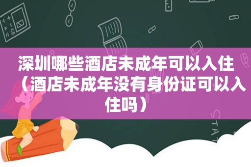 深圳哪些酒店未成年可以入住（酒店未成年没有身份证可以入住吗）