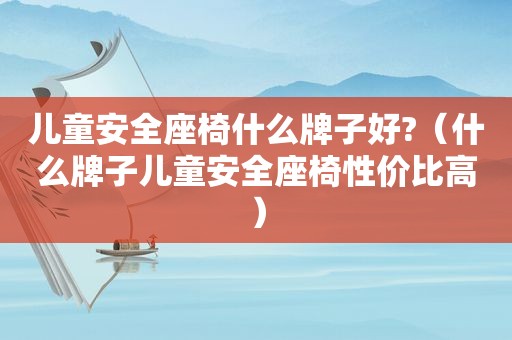 儿童安全座椅什么牌子好?（什么牌子儿童安全座椅性价比高）