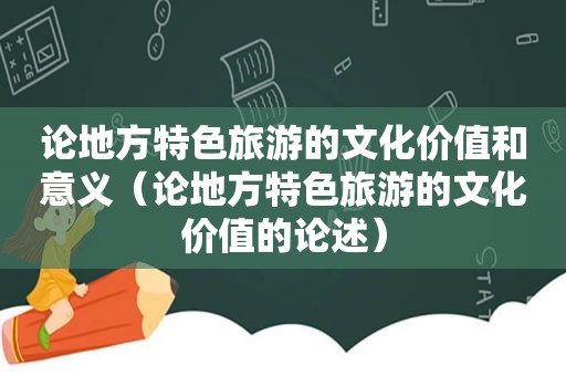 论地方特色旅游的文化价值和意义（论地方特色旅游的文化价值的论述）